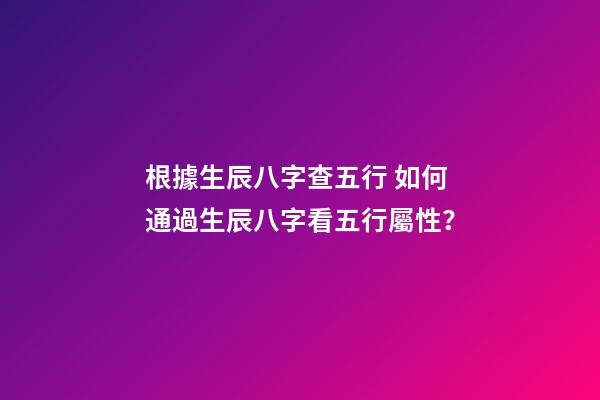 根據生辰八字查五行 如何通過生辰八字看五行屬性？-第1張-觀點-玄機派